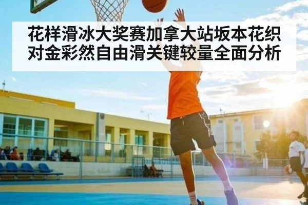 花样滑冰大奖赛加拿大站坂本花织对金彩然自由滑关键较量全面分析