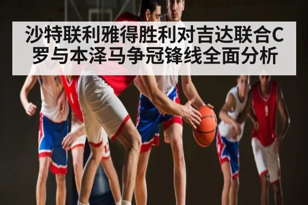 沙特联利雅得胜利对吉达联合C罗与本泽马争冠锋线全面分析