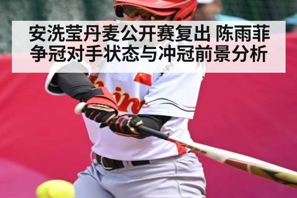 安洗莹丹麦公开赛复出 陈雨菲争冠对手状态与冲冠前景分析