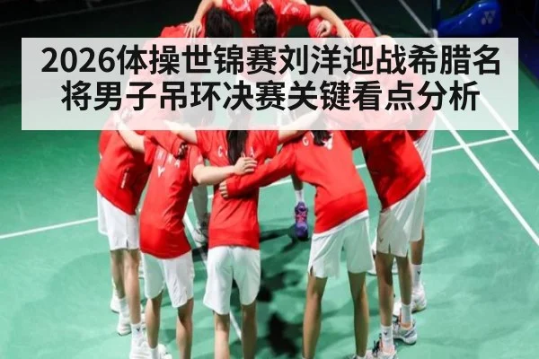 2026体操世锦赛刘洋迎战希腊名将男子吊环决赛关键看点分析