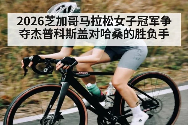2026芝加哥马拉松女子冠军争夺杰普科斯盖对哈桑的胜负手