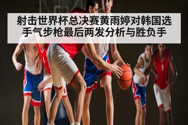 射击世界杯总决赛黄雨婷对韩国选手气步枪最后两发分析与胜负手