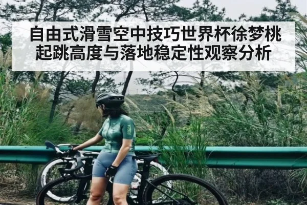 自由式滑雪空中技巧世界杯徐梦桃起跳高度与落地稳定性观察分析